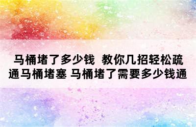 马桶堵了多少钱  教你几招轻松疏通马桶堵塞 马桶堵了需要多少钱通